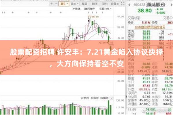 股票配资招聘 许安丰：7.21黄金陷入协议抉择，大方向保持看空不变