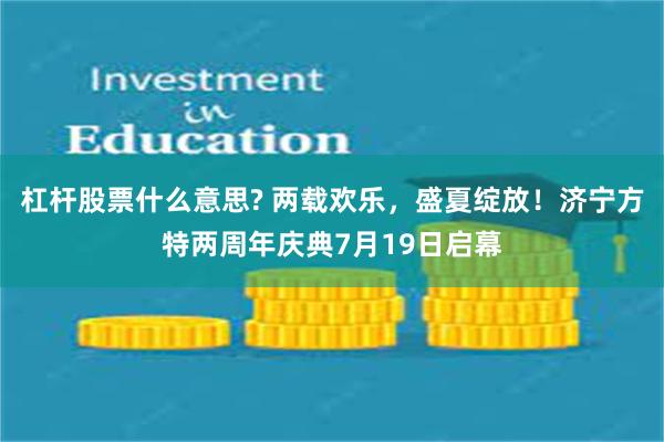 杠杆股票什么意思? 两载欢乐，盛夏绽放！济宁方特两周年庆典7月19日启幕