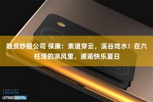 融资炒股公司 保康：索道穿云，溪谷戏水！在六柱垭的凉风里，邂逅快乐夏日