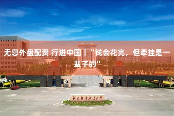 无息外盘配资 行进中国｜“钱会花完，但牵挂是一辈子的”