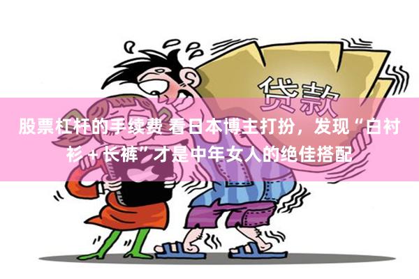 股票杠杆的手续费 看日本博主打扮，发现“白衬衫＋长裤”才是中年女人的绝佳搭配