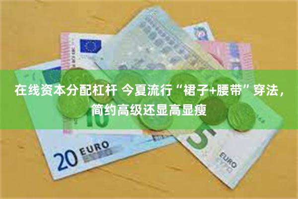 在线资本分配杠杆 今夏流行“裙子+腰带”穿法，简约高级还显高显瘦