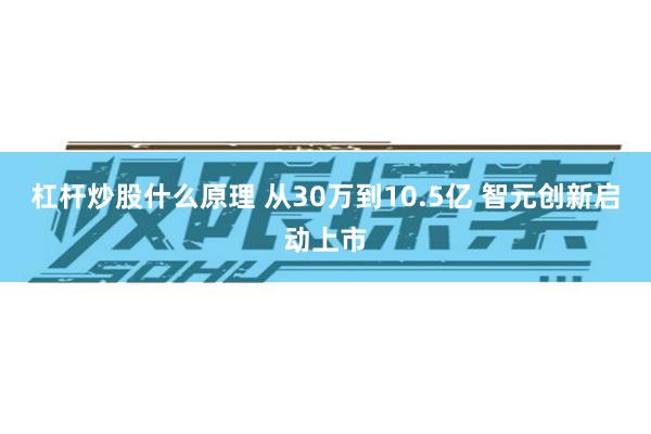 杠杆炒股什么原理 从30万到10.5亿 智元创新启动上市