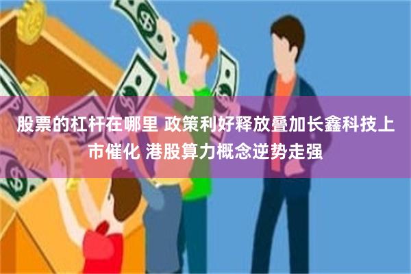 股票的杠杆在哪里 政策利好释放叠加长鑫科技上市催化 港股算力概念逆势走强