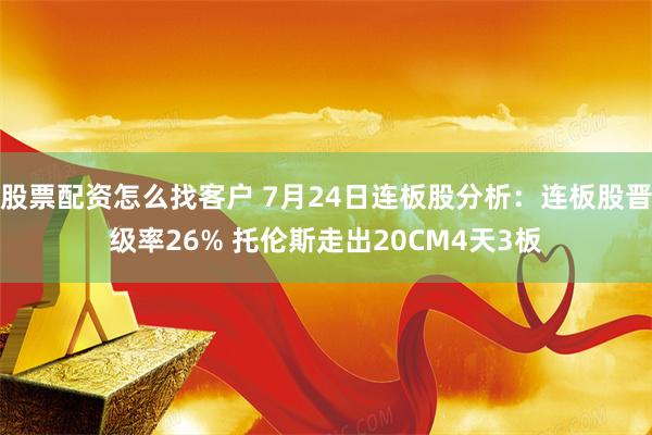股票配资怎么找客户 7月24日连板股分析：连板股晋级率26% 托伦斯走出20CM4天3板