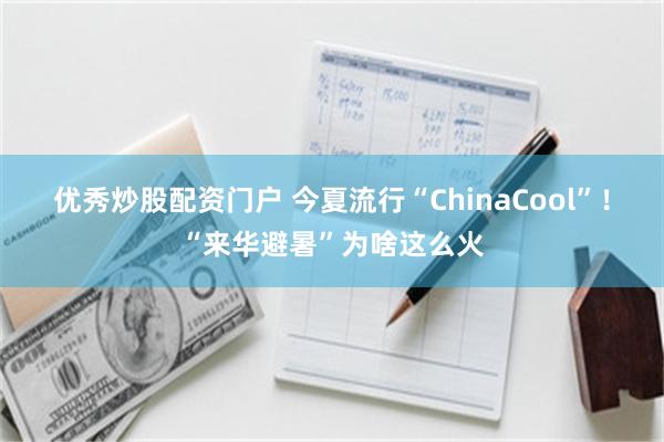 优秀炒股配资门户 今夏流行“ChinaCool”！“来华避暑”为啥这么火