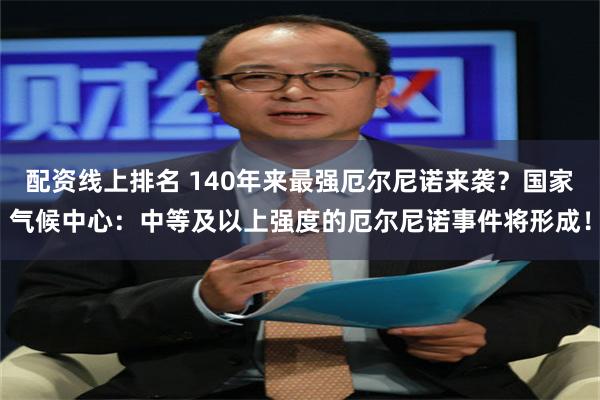 配资线上排名 140年来最强厄尔尼诺来袭？国家气候中心：中等及以上强度的厄尔尼诺事件将形成！