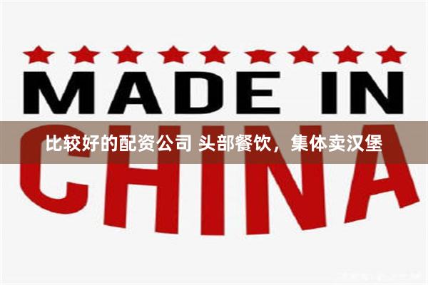 比较好的配资公司 头部餐饮，集体卖汉堡