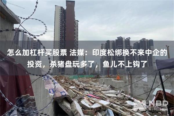怎么加杠杆买股票 法媒：印度松绑换不来中企的投资，杀猪盘玩多了，鱼儿不上钩了