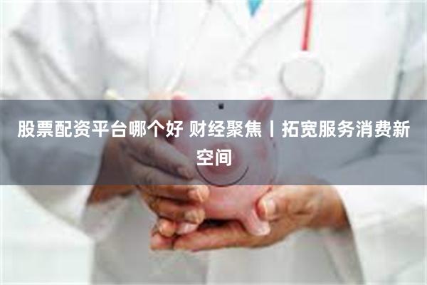 股票配资平台哪个好 财经聚焦丨拓宽服务消费新空间