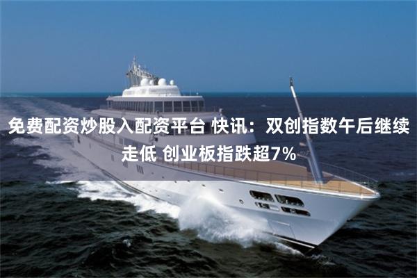 免费配资炒股入配资平台 快讯：双创指数午后继续走低 创业板指跌超7%