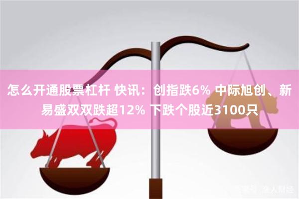 怎么开通股票杠杆 快讯：创指跌6% 中际旭创、新易盛双双跌超12% 下跌个股近3100只