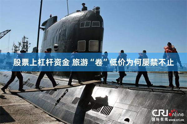 股票上杠杆资金 旅游“卷”低价为何屡禁不止