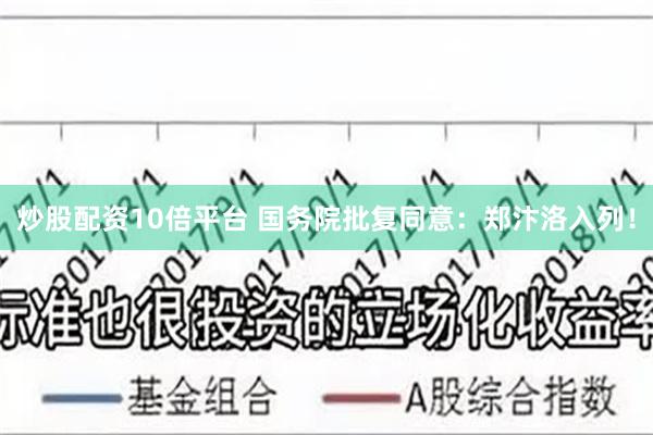 炒股配资10倍平台 国务院批复同意：郑汴洛入列！