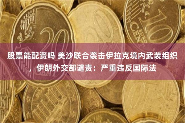 股票能配资吗 美沙联合袭击伊拉克境内武装组织，伊朗外交部谴责：严重违反国际法