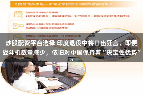 炒股配资平台选择 印度退役中将口出狂言,即便战斗机数量减少,依旧对中国保持着“决定性优势”