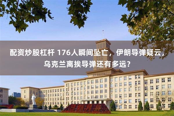 配资炒股杠杆 176人瞬间坠亡，伊朗导弹疑云，乌克兰离挨导弹还有多远？