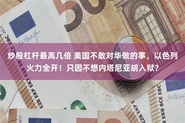 炒股杠杆最高几倍 美国不敢对华做的事，以色列火力全开！只因不想内塔尼亚胡入狱？