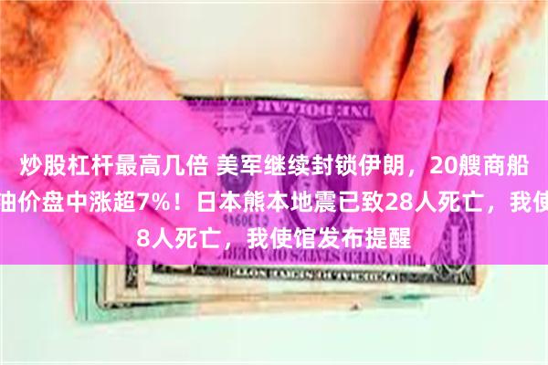 炒股杠杆最高几倍 美军继续封锁伊朗，20艘商船被迫改道，油价盘中涨超7%！日本熊本地震已致28人死亡，我使馆发布提醒