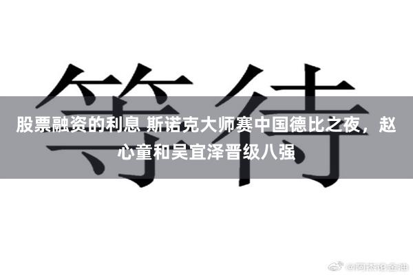 股票融资的利息 斯诺克大师赛中国德比之夜，赵心童和吴宜泽晋级八强