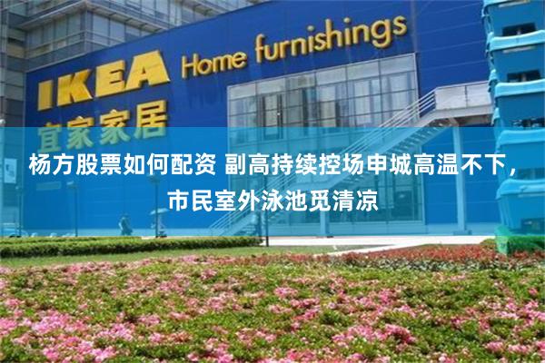 杨方股票如何配资 副高持续控场申城高温不下，市民室外泳池觅清凉