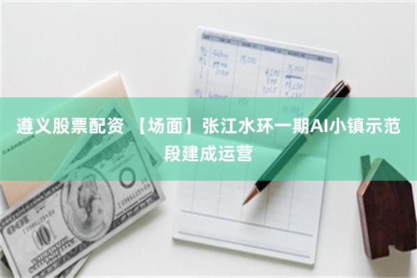 遵义股票配资 【场面】张江水环一期AI小镇示范段建成运营