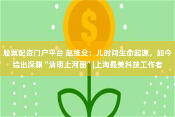 股票配资门户平台 赵维殳：儿时问生命起源，如今绘出深渊“清明上河图”|上海最美科技工作者