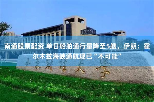南通股票配资 单日船舶通行量降至5艘，伊朗：霍尔木兹海峡通航现已“不可能”