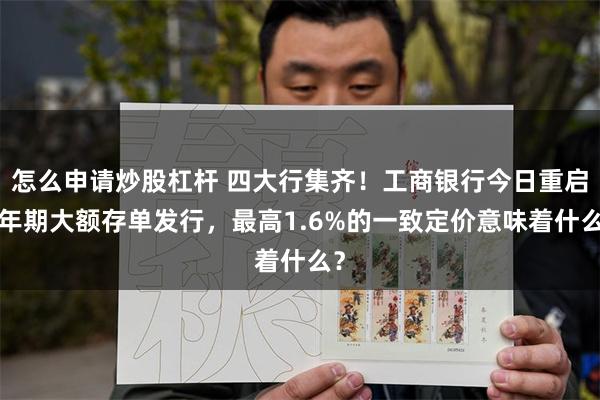 怎么申请炒股杠杆 四大行集齐！工商银行今日重启5年期大额存单发行，最高1.6%的一致定价意味着什么？