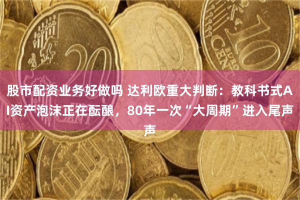 股市配资业务好做吗 达利欧重大判断：教科书式AI资产泡沫正在酝酿，80年一次“大周期”进入尾声