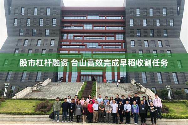 股市杠杆融资 台山高效完成早稻收割任务