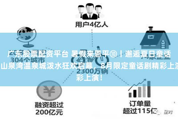 广东股票配资平台 暑假来恩平⑩丨邂逅夏日童话！山泉湾温泉城泼水狂欢启幕，8月限定童话剧精彩上演！