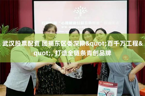 武汉股票配资 团揭东区委深耕"百千万工程", 打造全链条青创品牌