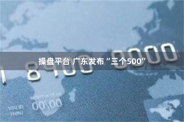 操盘平台 广东发布“三个500”