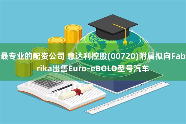 最专业的配资公司 意达利控股(00720)附属拟向Fabrika出售Euro-eBOLD型号汽车
