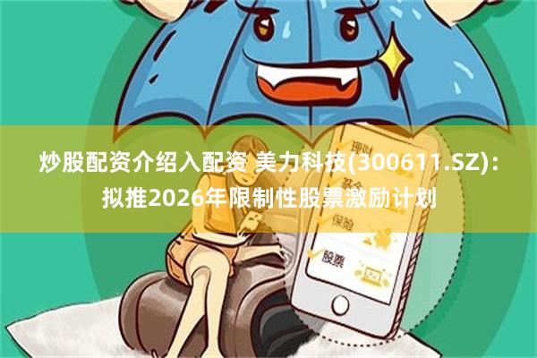 炒股配资介绍入配资 美力科技(300611.SZ)：拟推2026年限制性股票激励计划