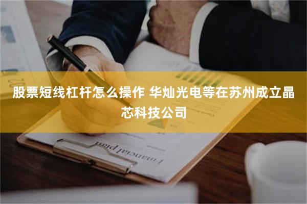 股票短线杠杆怎么操作 华灿光电等在苏州成立晶芯科技公司