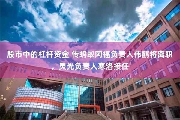 股市中的杠杆资金 传蚂蚁阿福负责人伟鹤将离职，灵光负责人寒洛接任