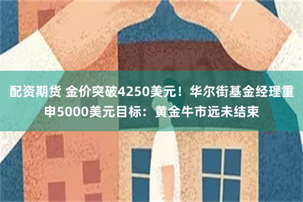 配资期货 金价突破4250美元！华尔街基金经理重申5000美元目标：黄金牛市远未结束