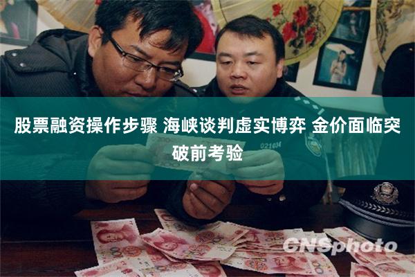 股票融资操作步骤 海峡谈判虚实博弈 金价面临突破前考验