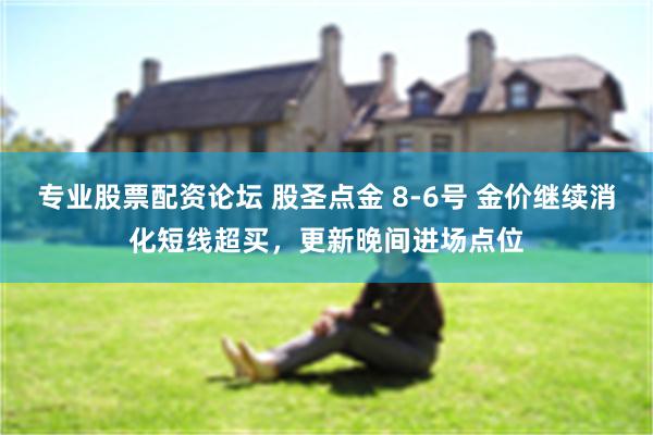 专业股票配资论坛 股圣点金 8-6号 金价继续消化短线超买，更新晚间进场点位