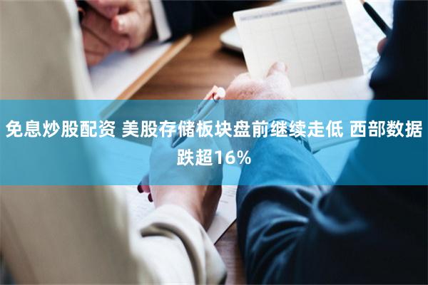免息炒股配资 美股存储板块盘前继续走低 西部数据跌超16%