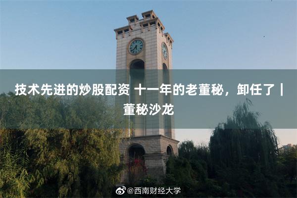 技术先进的炒股配资 十一年的老董秘，卸任了｜董秘沙龙
