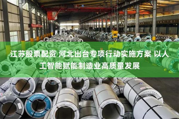 江苏股票配资 河北出台专项行动实施方案 以人工智能赋能制造业高质量发展