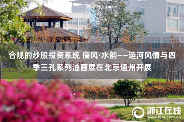 合规的炒股投资系统 儒风·水韵——运河风情与四季三孔系列油画展在北京通州开展