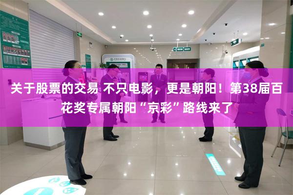 关于股票的交易 不只电影，更是朝阳！第38届百花奖专属朝阳“京彩”路线来了