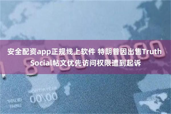 安全配资app正规线上软件 特朗普因出售Truth Social帖文优先访问权限遭到起诉