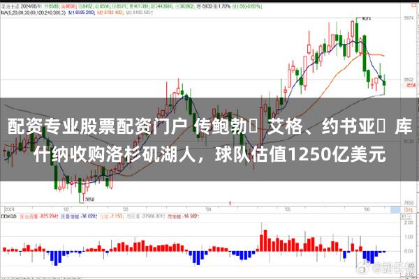 配资专业股票配资门户 传鲍勃・艾格、约书亚・库什纳收购洛杉矶湖人，球队估值1250亿美元