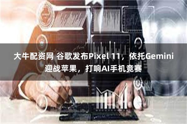 大牛配资网 谷歌发布Pixel 11，依托Gemini迎战苹果，打响AI手机竞赛