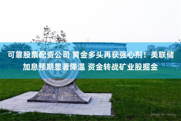 可靠股票配资公司 黄金多头再获强心剂！美联储加息预期显著降温 资金转战矿业股掘金